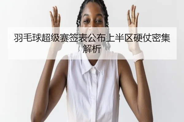 羽毛球超级赛签表公布上半区硬仗密集解析