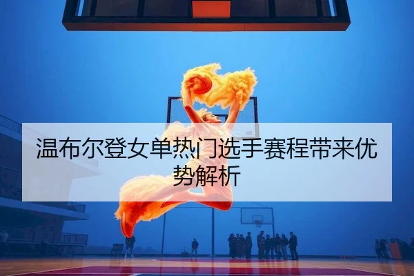 温布尔登女单热门选手赛程带来优势解析